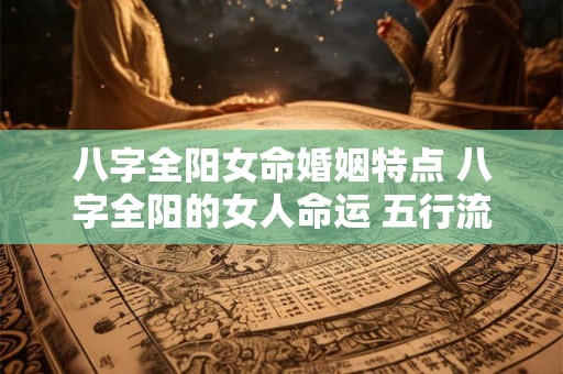 八字全阳女命婚姻特点 八字全阳的女人命运 五行流通 八字全阳女命婚姻特点 八字全阳的女人命运 五行流通