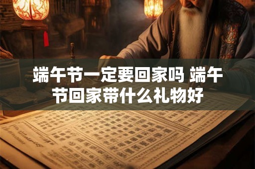 端午节一定要回家吗 端午节回家带什么礼物好 端午节一定要回家吗 端午节回家带什么礼物好