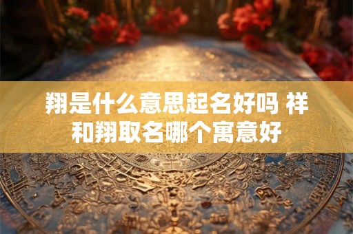翔是什么意思起名好吗 祥和翔取名哪个寓意好 翔是什么意思起名好吗 祥和翔取名哪个寓意好
