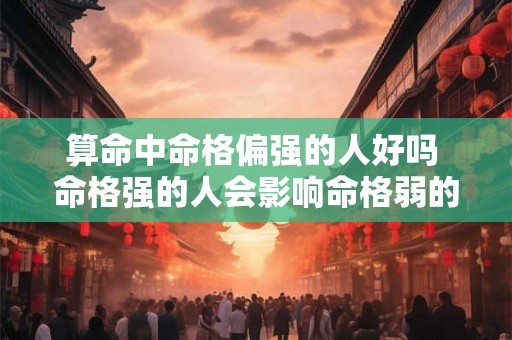 算命中命格偏强的人好吗 命格强的人会影响命格弱的人吗 算命中命格偏强的人好吗 命格强的人会影响命格弱的人吗