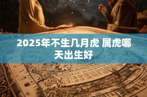 2025年不生几月虎 属虎哪天出生好 2025年不生几月虎 属虎哪天出生好