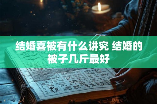 结婚喜被有什么讲究 结婚的被子几斤最好 结婚喜被有什么讲究 结婚的被子几斤最好