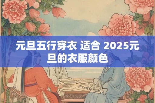 元旦五行穿衣 适合 2025元旦的衣服颜色 元旦五行穿衣 适合 2025元旦的衣服颜色
