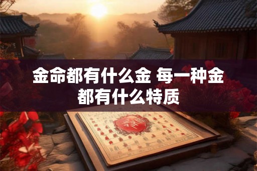 金命都有什么金 每一种金都有什么特质 金命都有什么金 每一种金都有什么特质