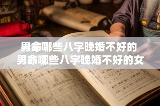 男命哪些八字晚婚不好的 男命哪些八字晚婚不好的女人 男命哪些八字晚婚不好的 男命哪些八字晚婚不好的女人