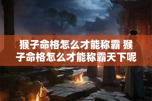 猴子命格怎么才能称霸 猴子命格怎么才能称霸天下呢 猴子命格怎么才能称霸 猴子命格怎么才能称霸天下呢