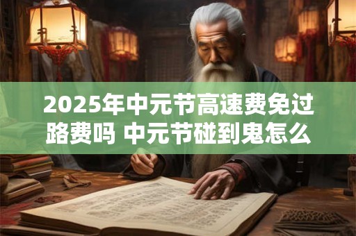 2025年中元节高速费免过路费吗 中元节碰到鬼怎么办 2025年中元节高速费免过路费吗 中元节碰到鬼怎么办