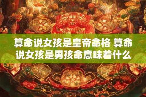 算命说女孩是皇帝命格 算命说女孩是男孩命意味着什么 算命说女孩是皇帝命格 算命说女孩是男孩命意味着什么