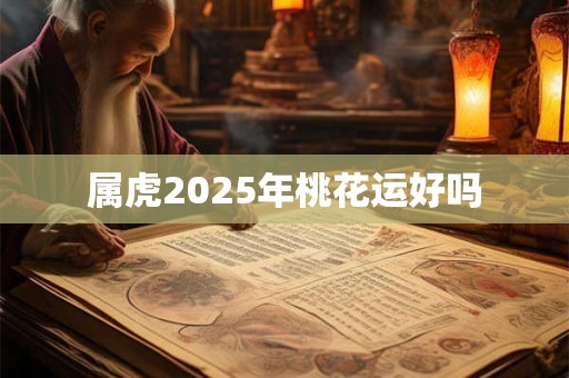 属虎2025年桃花运好吗 属虎2025年桃花运好吗