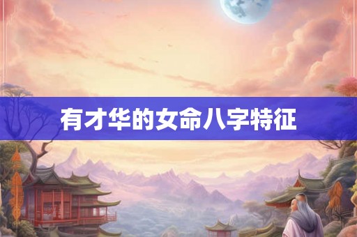 有才华的女命八字特征 有才华的女命八字特征