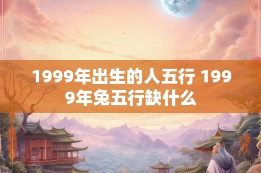 1999年出生的人五行 1999年兔五行缺什么