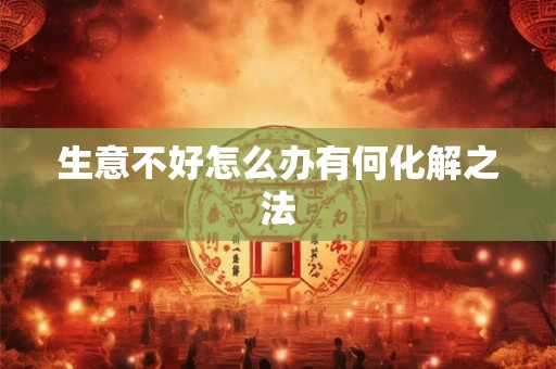 生意不好怎么办有何化解之法 生意不好怎么办有何化解之法