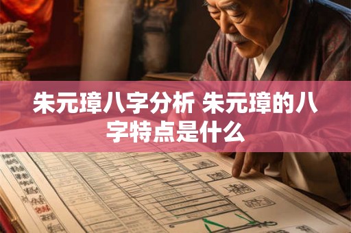朱元璋八字分析 朱元璋的八字特点是什么 朱元璋八字分析 朱元璋的八字特点是什么