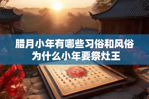 腊月小年有哪些习俗和风俗 为什么小年要祭灶王