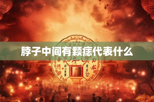 脖子中间有颗痣代表什么 脖子中间有颗痣代表什么