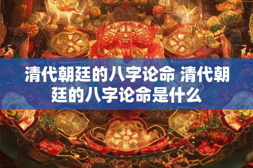 清代朝廷的八字论命 清代朝廷的八字论命是什么
