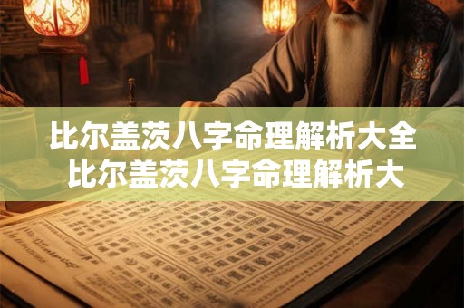比尔盖茨八字命理解析大全 比尔盖茨八字命理解析大全图片 比尔盖茨八字命理解析大全 比尔盖茨八字命理解析大全图片