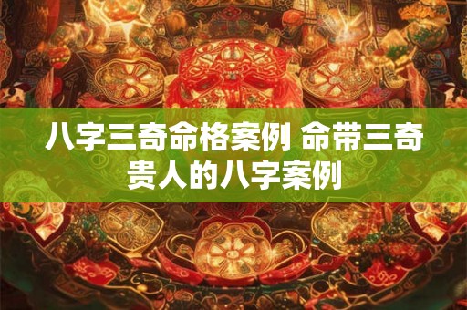 八字三奇命格案例 命带三奇贵人的八字案例 八字三奇命格案例 命带三奇贵人的八字案例