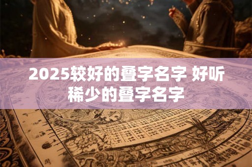 2025较好的叠字名字 好听稀少的叠字名字