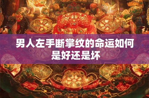 男人左手断掌纹的命运如何 是好还是坏 男人左手断掌纹的命运如何 是好还是坏