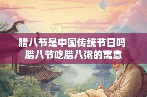 腊八节是中国传统节日吗 腊八节吃腊八粥的寓意 腊八节是中国传统节日吗 腊八节吃腊八粥的寓意