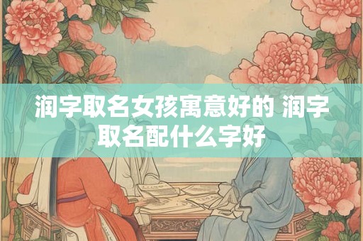 润字取名女孩寓意好的 润字取名配什么字好