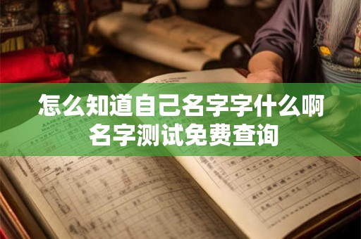 怎么知道自己名字字什么啊 名字测试免费查询 怎么知道自己名字字什么啊 名字测试免费查询