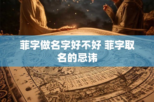 菲字做名字好不好 菲字取名的忌讳 菲字做名字好不好 菲字取名的忌讳