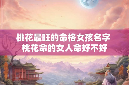 桃花最旺的命格女孩名字 桃花命的女人命好不好 桃花最旺的命格女孩名字 桃花命的女人命好不好