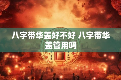 八字带华盖好不好 八字带华盖管用吗 八字带华盖好不好 八字带华盖管用吗