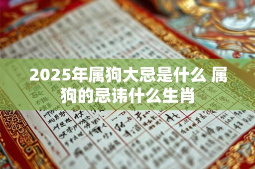 2025年属狗大忌是什么 属狗的忌讳什么生肖 2025年属狗大忌是什么 属狗的忌讳什么生肖