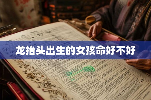 龙抬头出生的女孩命好不好 龙抬头出生的女孩命好不好