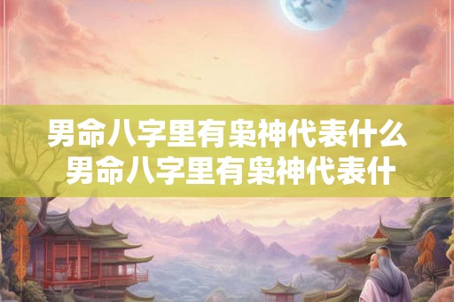 男命八字里有枭神代表什么 男命八字里有枭神代表什么意思 男命八字里有枭神代表什么 男命八字里有枭神代表什么意思