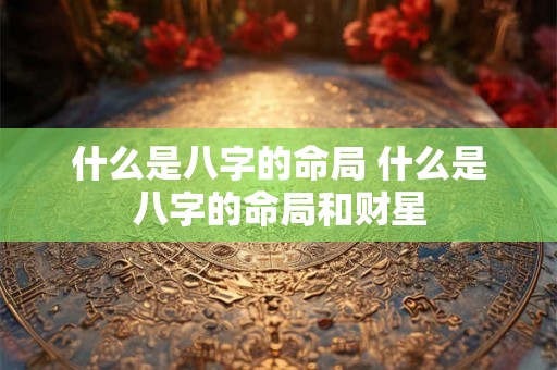 什么是八字的命局 什么是八字的命局和财星 什么是八字的命局 什么是八字的命局和财星