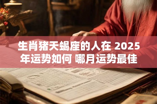 生肖猪天蝎座的人在 2025年运势如何 哪月运势最佳 生肖猪天蝎座的人在 2025年运势如何 哪月运势最佳