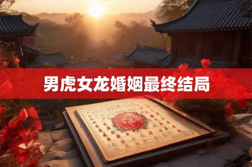 男虎女龙婚姻最终结局 男虎女龙婚姻最终结局