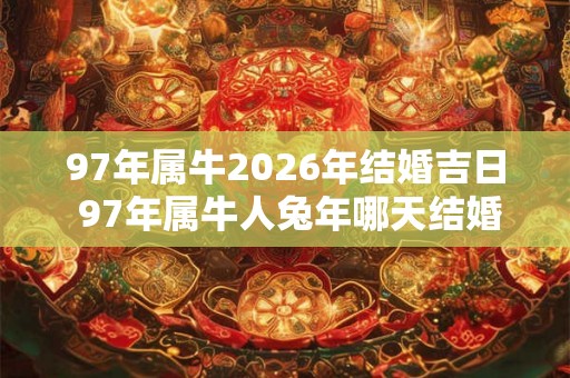 97年属牛2026年结婚吉日 97年属牛人兔年哪天结婚好 97年属牛2026年结婚吉日 97年属牛人兔年哪天结婚好