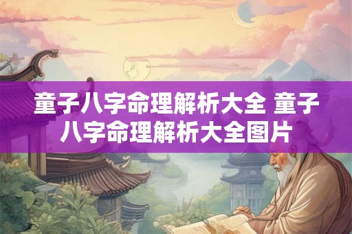 童子八字命理解析大全 童子八字命理解析大全图片