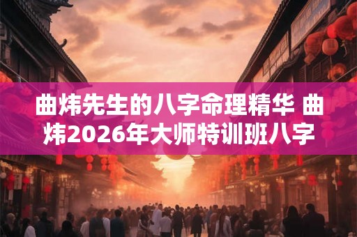 曲炜先生的八字命理精华 曲炜2026年大师特训班八字81