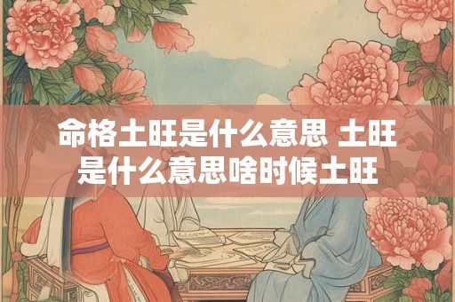 命格土旺是什么意思 土旺是什么意思啥时候土旺 命格土旺是什么意思 土旺是什么意思啥时候土旺
