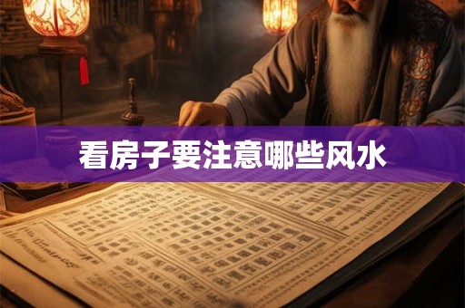 看房子要注意哪些风水 看房子要注意哪些风水