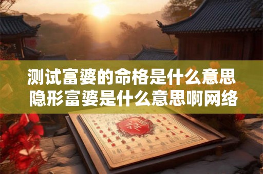 测试富婆的命格是什么意思 隐形富婆是什么意思啊网络用语