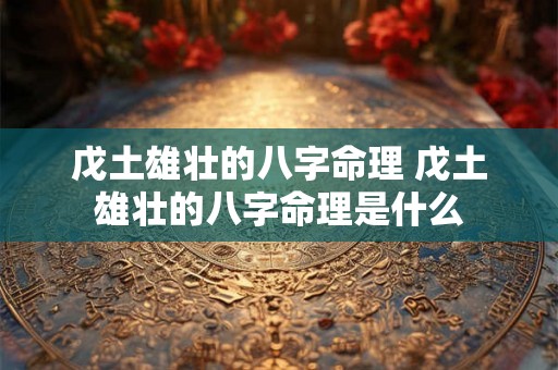 戊土雄壮的八字命理 戊土雄壮的八字命理是什么