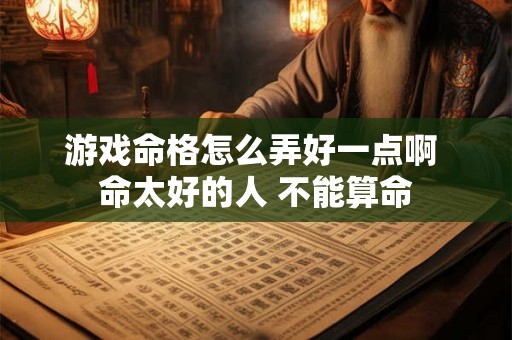 游戏命格怎么弄好一点啊 命太好的人 不能算命 游戏命格怎么弄好一点啊 命太好的人 不能算命