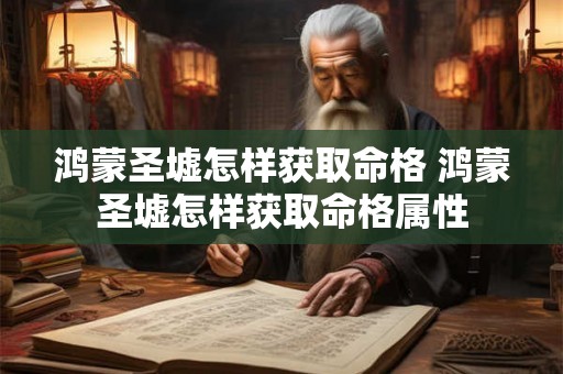 鸿蒙圣墟怎样获取命格 鸿蒙圣墟怎样获取命格属性 鸿蒙圣墟怎样获取命格 鸿蒙圣墟怎样获取命格属性