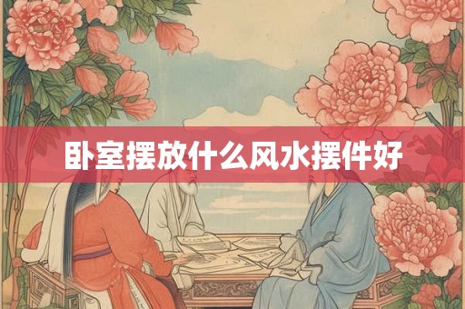 卧室摆放什么风水摆件好 卧室摆放什么风水摆件好