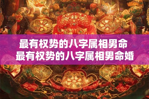 最有权势的八字属相男命 最有权势的八字属相男命婚姻 最有权势的八字属相男命 最有权势的八字属相男命婚姻