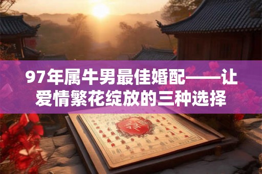 97年属牛男最佳婚配——让爱情繁花绽放的三种选择 97年属牛男最佳婚配——让爱情繁花绽放的三种选择