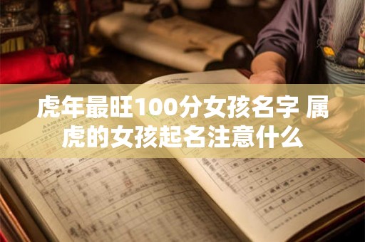 虎年最旺100分女孩名字 属虎的女孩起名注意什么 虎年最旺100分女孩名字 属虎的女孩起名注意什么