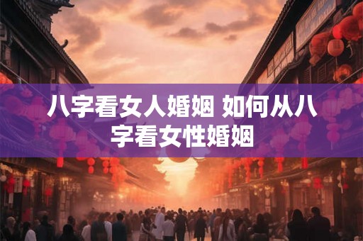 八字看女人婚姻 如何从八字看女性婚姻 八字看女人婚姻 如何从八字看女性婚姻